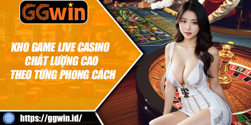 Kho Game Live Casino Chất Lượng Cao Theo Từng Phong Cách